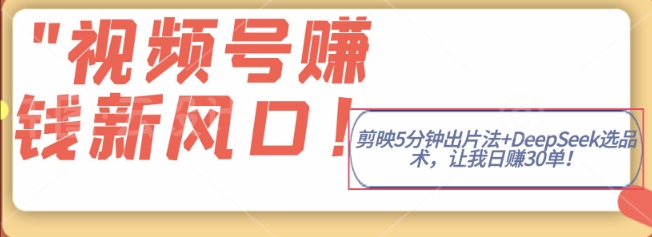 视频号挣钱新风口，剪映5分钟出片法+DeepSeek选品术，让我日出30单阿七源码--阿七|阿七源码|建站源码|小程序源码|模板|下载阿七源码