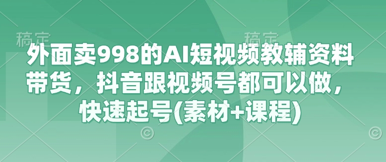 外面卖998的AI短视频教辅资料带货，抖音跟视频号都可以做，快速起号(素材+课程)阿七源码--阿七|阿七源码|建站源码|小程序源码|模板|下载阿七源码
