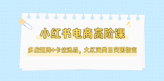 （14940期）小红书电商高阶课，多店矩阵+卡位选品，大红海类目突围指南（更新5月）阿七源码--阿七|阿七源码|建站源码|小程序源码|模板|下载阿七源码