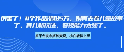 厉害了，11个作品涨粉5万，别再去卷儿童故事了，育儿新玩法，变现能力太强了阿七源码--阿七|阿七源码|建站源码|小程序源码|模板|下载阿七源码