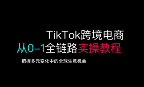 TikTok跨境电商从0-1全链路全方位实操教程，把握多元变化中的全球生意机会阿七源码--阿七|阿七源码|建站源码|小程序源码|模板|下载阿七源码