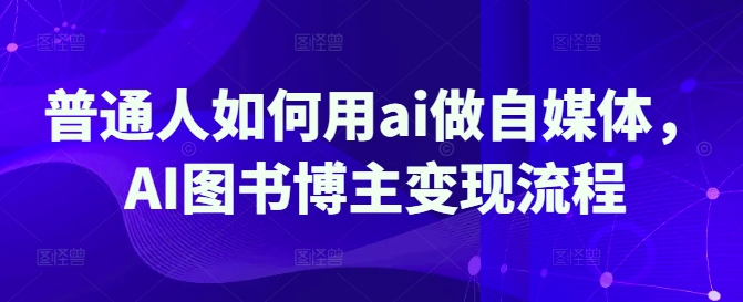 普通人如何用ai做自媒体，AI图书博主变现流程阿七源码--阿七|阿七源码|建站源码|小程序源码|模板|下载阿七源码
