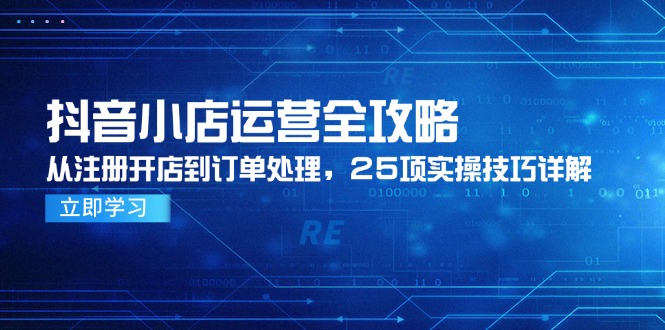 （14939期）抖音小店运营全攻略，从注册开店到订单处理，25项实操技巧详解阿七源码--阿七|阿七源码|建站源码|小程序源码|模板|下载阿七源码