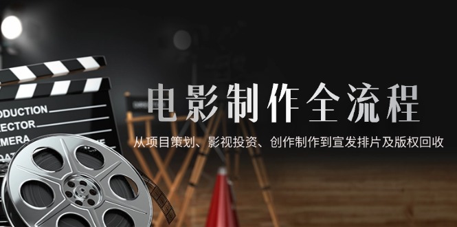 （14800期）电影制作全流程，从项目策划、影视投资、创作制作到宣发排片及版权回收阿七源码--阿七|阿七源码|建站源码|小程序源码|模板|下载阿七源码