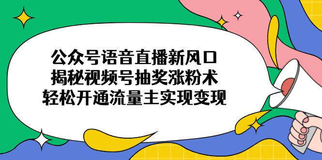 （14112期）公众号语音直播新风口，揭秘视频号抽奖涨粉术，轻松开通流量主实现变现阿七源码--阿七|阿七源码|建站源码|小程序源码|模板|下载阿七源码